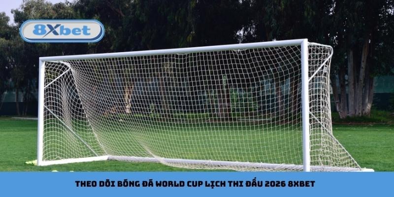 Theo dõi bóng đá World Cup lịch thi đấu 2026 8xbet