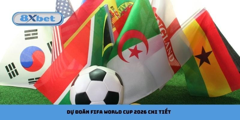 Dự đoán FIFA World Cup 2026 chi tiết