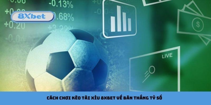 Cách chơi kèo tài xỉu 8xbet về bàn thắng tỷ số