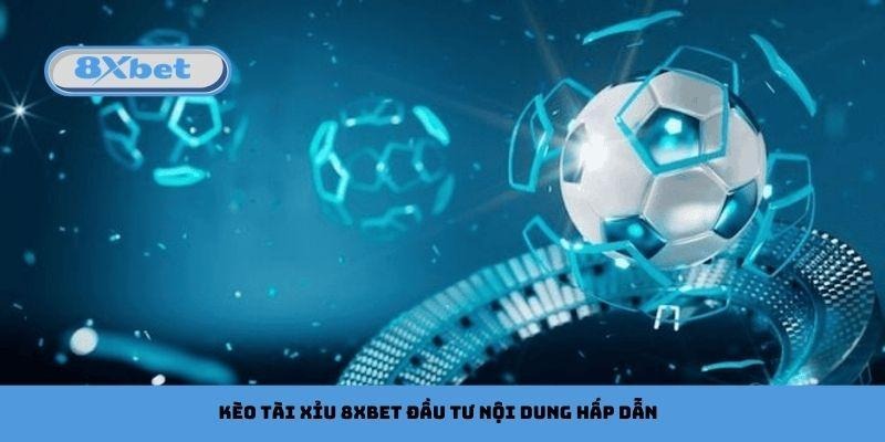 Kèo tài xỉu 8xbet đầu tư nội dung hấp dẫn, nhận định thú vị