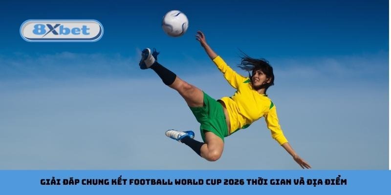 Giải đáp chung kết Football World Cup 2026 thời gian và địa điểm