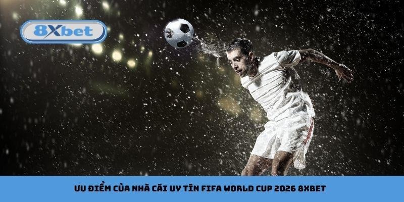 Ưu điểm của nhà cái uy tín FIFA World Cup 2026 8xbet