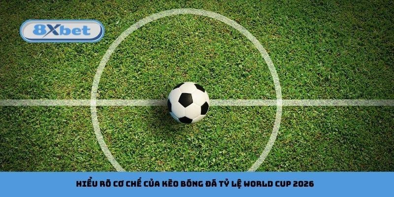 Hiểu rõ cơ chế của kèo bóng đá tỷ lệ World Cup 2026