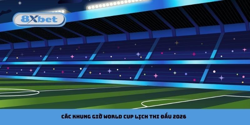 Các khung giờ World Cup lịch thi đấu 2026