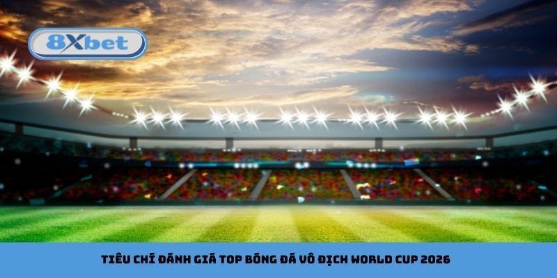 Tiêu chí đánh giá top bóng đá vô địch World Cup 2026