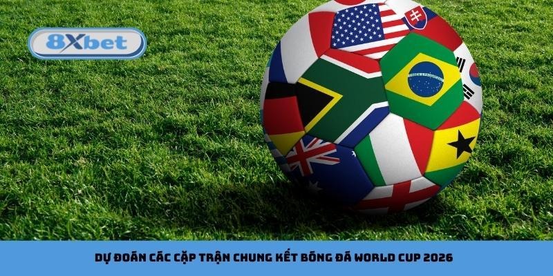 Dự đoán các cặp trận chung kết bóng đá World Cup 2026